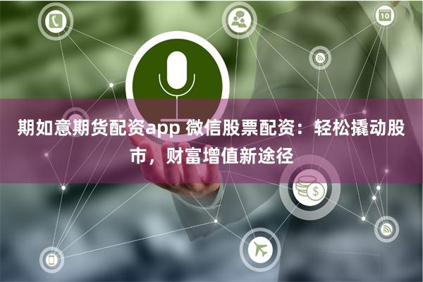 期如意期货配资app 微信股票配资：轻松撬动股市，财富增值新途径