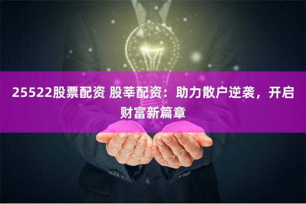 25522股票配资 股莘配资：助力散户逆袭，开启财富新篇章