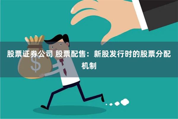 股票证券公司 股票配售：新股发行时的股票分配机制