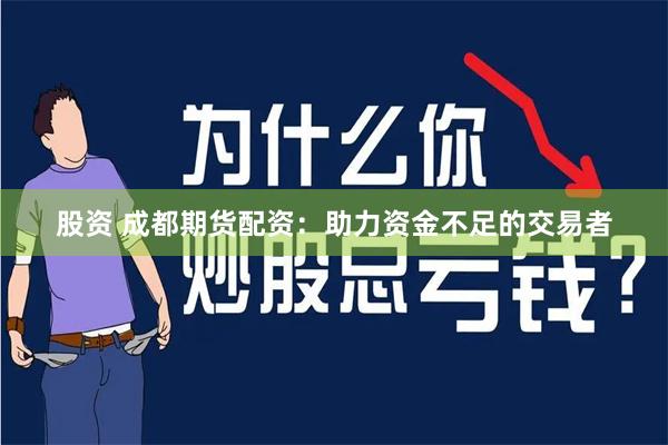 股资 成都期货配资：助力资金不足的交易者