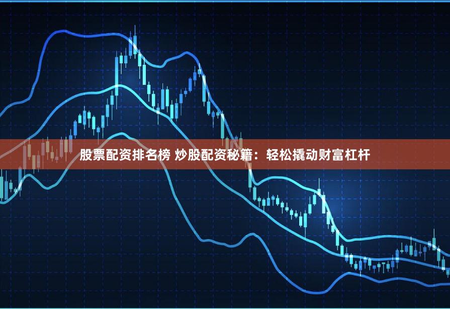 股票配资排名榜 炒股配资秘籍：轻松撬动财富杠杆