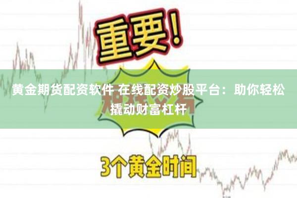 黄金期货配资软件 在线配资炒股平台：助你轻松撬动财富杠杆