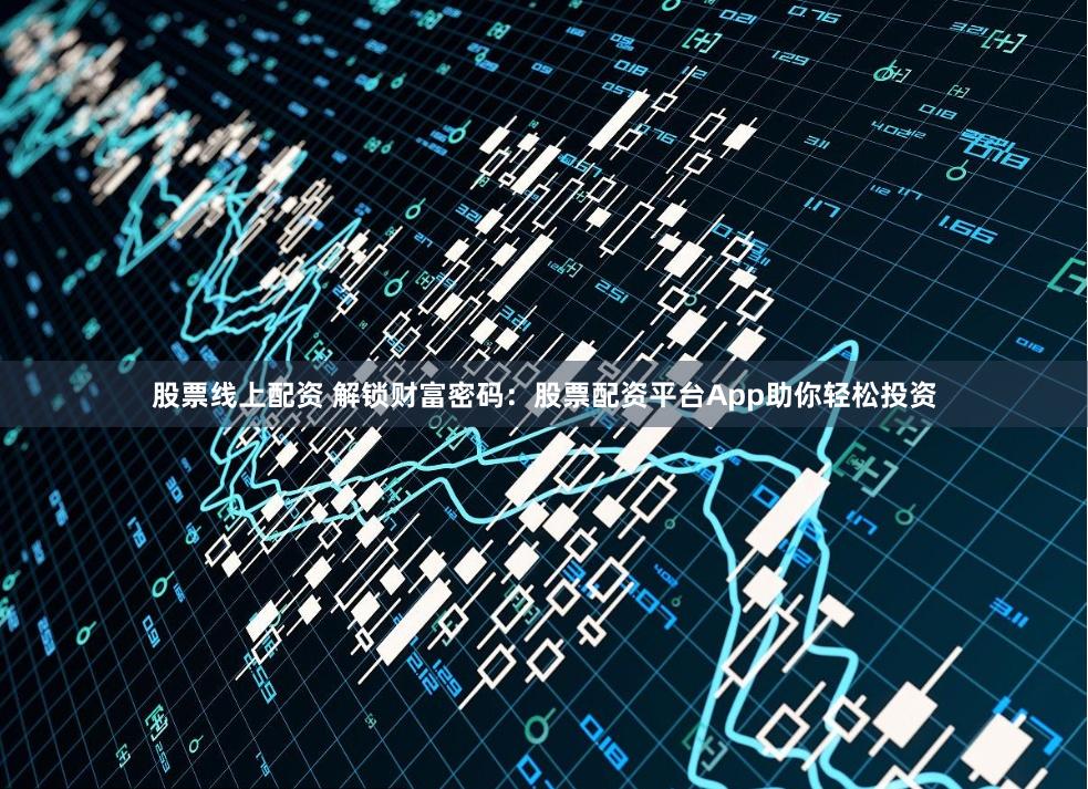 股票线上配资 解锁财富密码：股票配资平台App助你轻松投资
