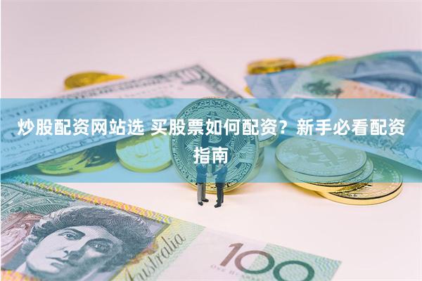 炒股配资网站选 买股票如何配资？新手必看配资指南