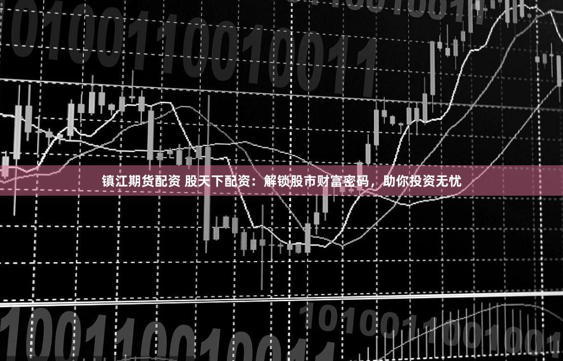 镇江期货配资 股天下配资：解锁股市财富密码，助你投资无忧