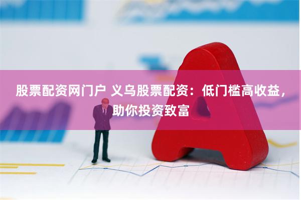 股票配资网门户 义乌股票配资：低门槛高收益，助你投资致富