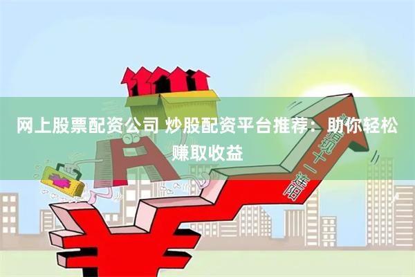 网上股票配资公司 炒股配资平台推荐：助你轻松赚取收益