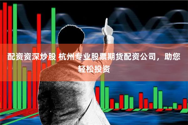 配资资深炒股 杭州专业股票期货配资公司，助您轻松投资