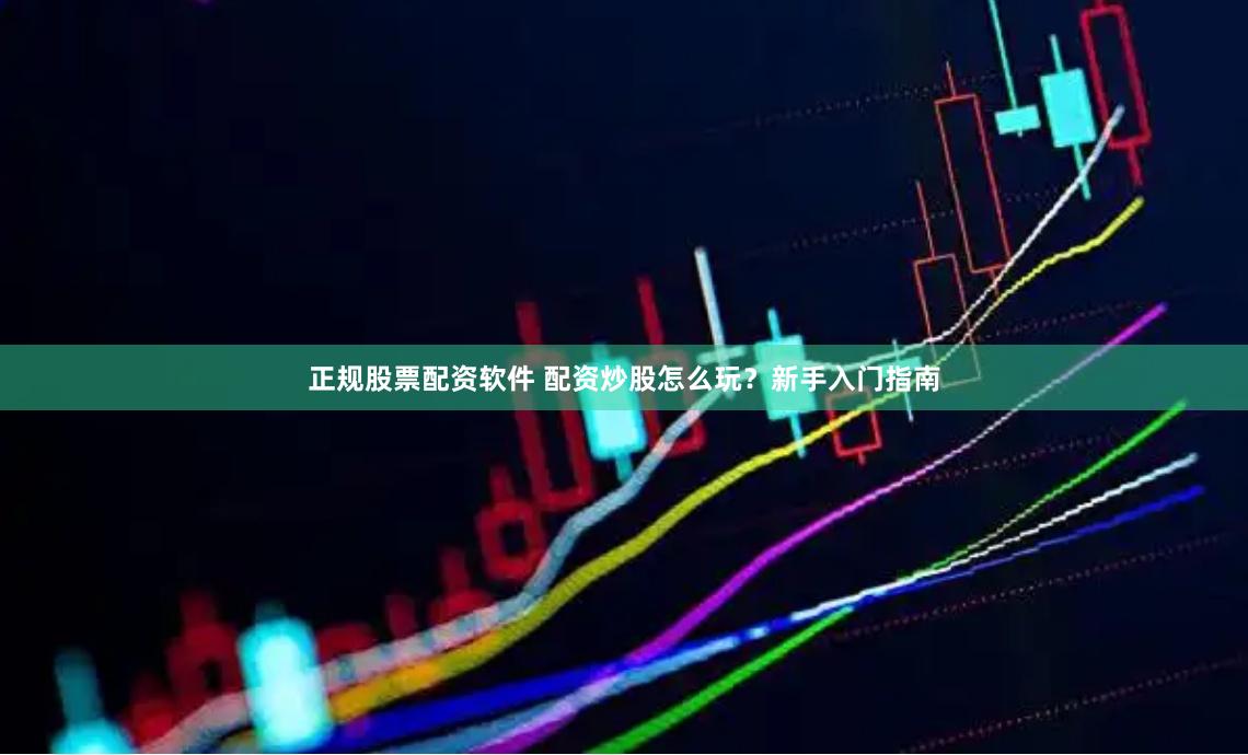 正规股票配资软件 配资炒股怎么玩？新手入门指南