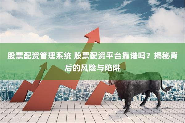 股票配资管理系统 股票配资平台靠谱吗？揭秘背后的风险与陷阱