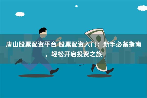 唐山股票配资平台 股票配资入门：新手必备指南，轻松开启投资之旅