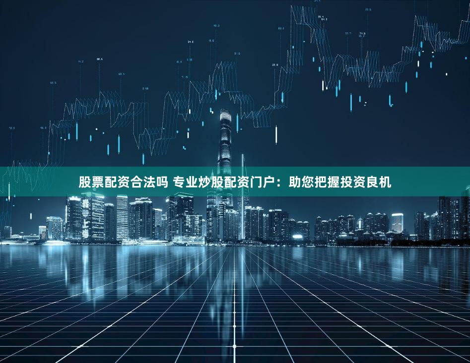 股票配资合法吗 专业炒股配资门户：助您把握投资良机