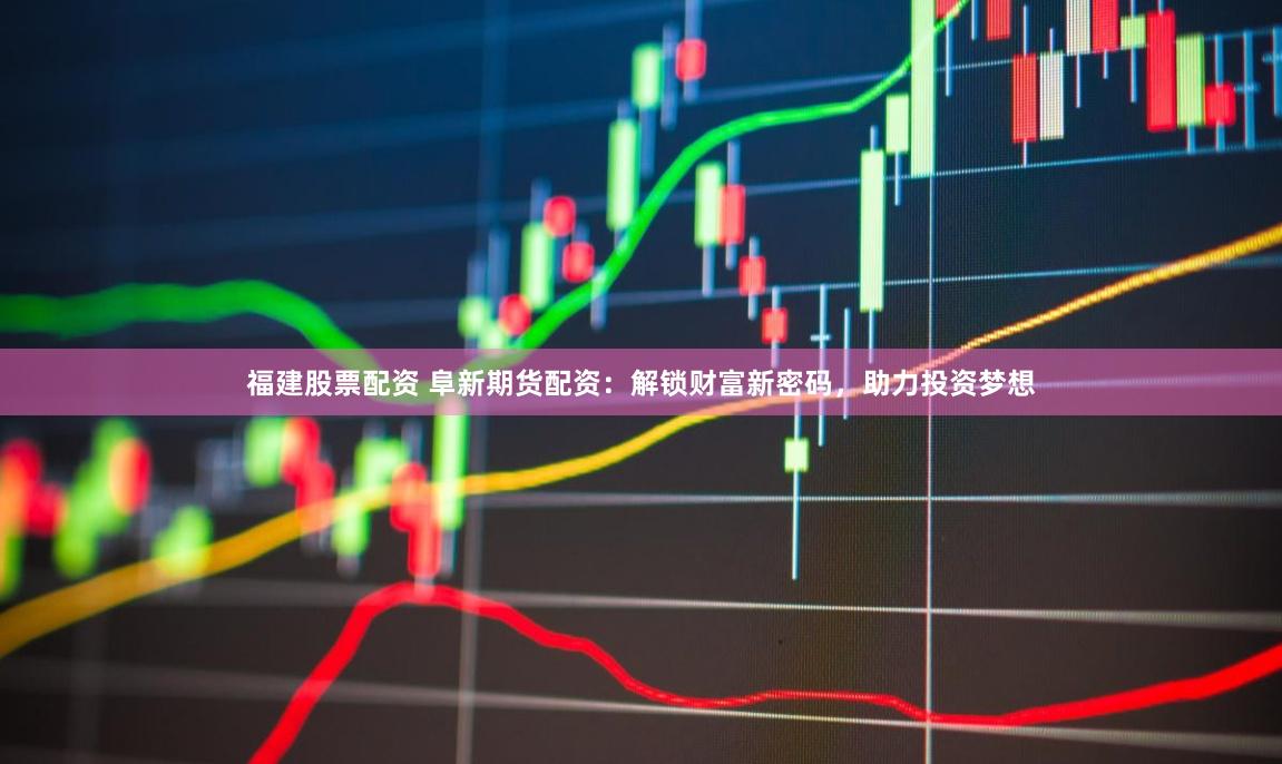 福建股票配资 阜新期货配资：解锁财富新密码，助力投资梦想