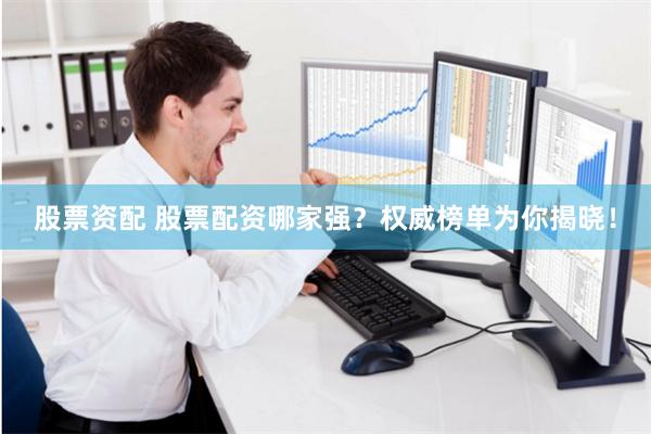 股票资配 股票配资哪家强？权威榜单为你揭晓！