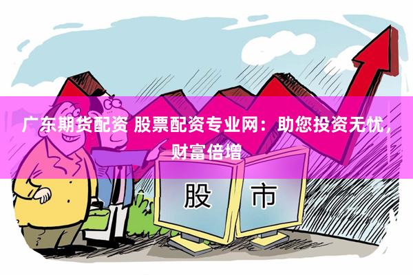 广东期货配资 股票配资专业网：助您投资无忧，财富倍增