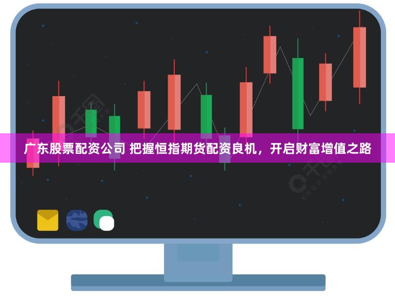 广东股票配资公司 把握恒指期货配资良机，开启财富增值之路