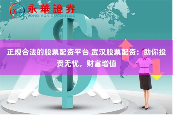 正规合法的股票配资平台 武汉股票配资：助你投资无忧，财富增值