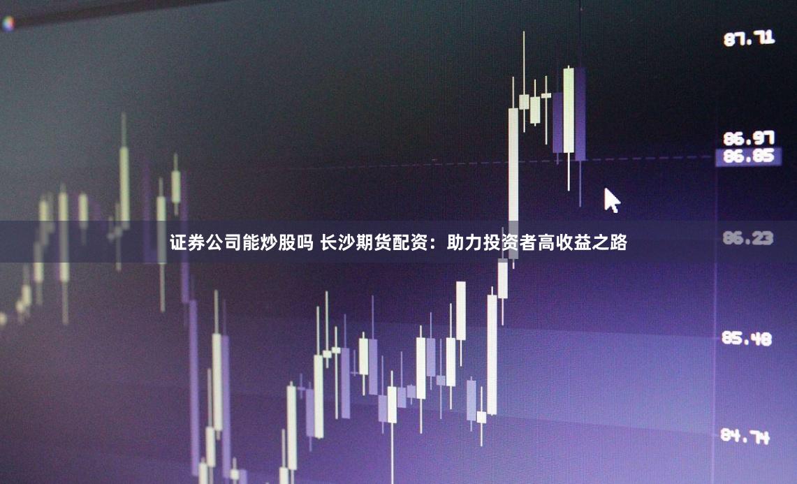 证券公司能炒股吗 长沙期货配资：助力投资者高收益之路
