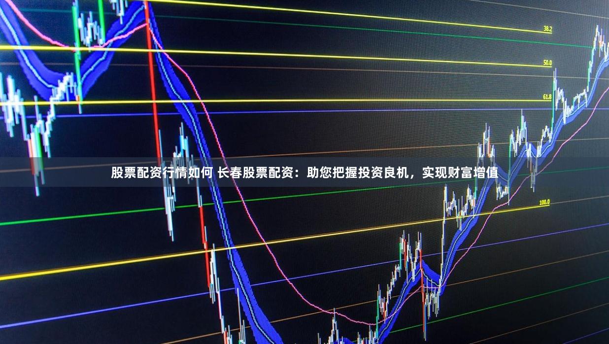 股票配资行情如何 长春股票配资：助您把握投资良机，实现财富增值