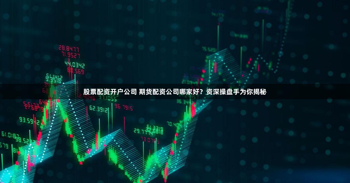 股票配资开户公司 期货配资公司哪家好？资深操盘手为你揭秘