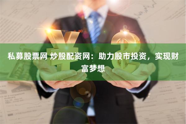 私募股票网 炒股配资网：助力股市投资，实现财富梦想