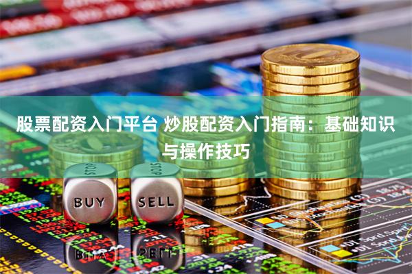 股票配资入门平台 炒股配资入门指南：基础知识与操作技巧