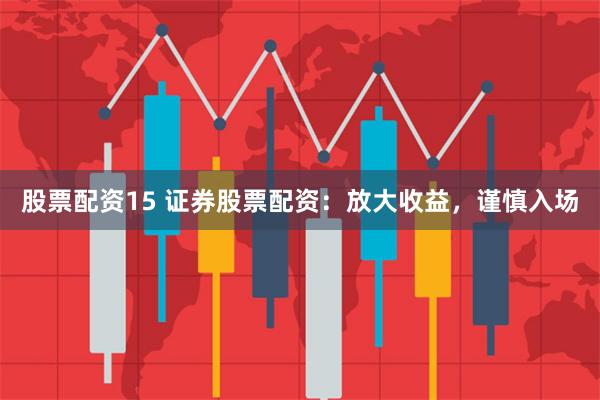 股票配资15 证券股票配资：放大收益，谨慎入场