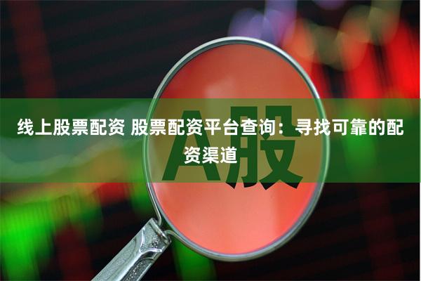 线上股票配资 股票配资平台查询：寻找可靠的配资渠道