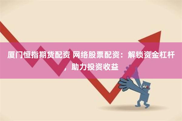 厦门恒指期货配资 网络股票配资：解锁资金杠杆，助力投资收益