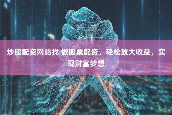 炒股配资网站找 做股票配资，轻松放大收益，实现财富梦想