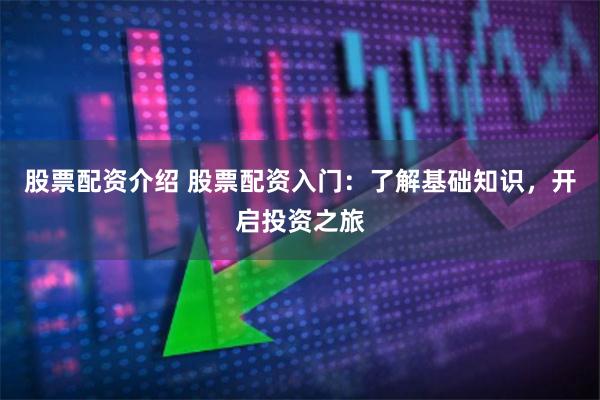 股票配资介绍 股票配资入门：了解基础知识，开启投资之旅