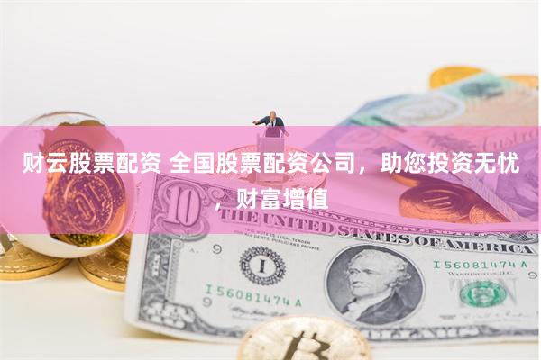 财云股票配资 全国股票配资公司，助您投资无忧，财富增值