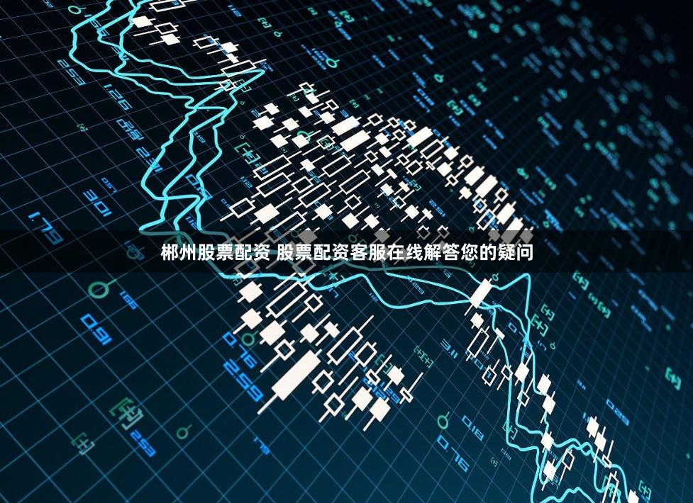 郴州股票配资 股票配资客服在线解答您的疑问