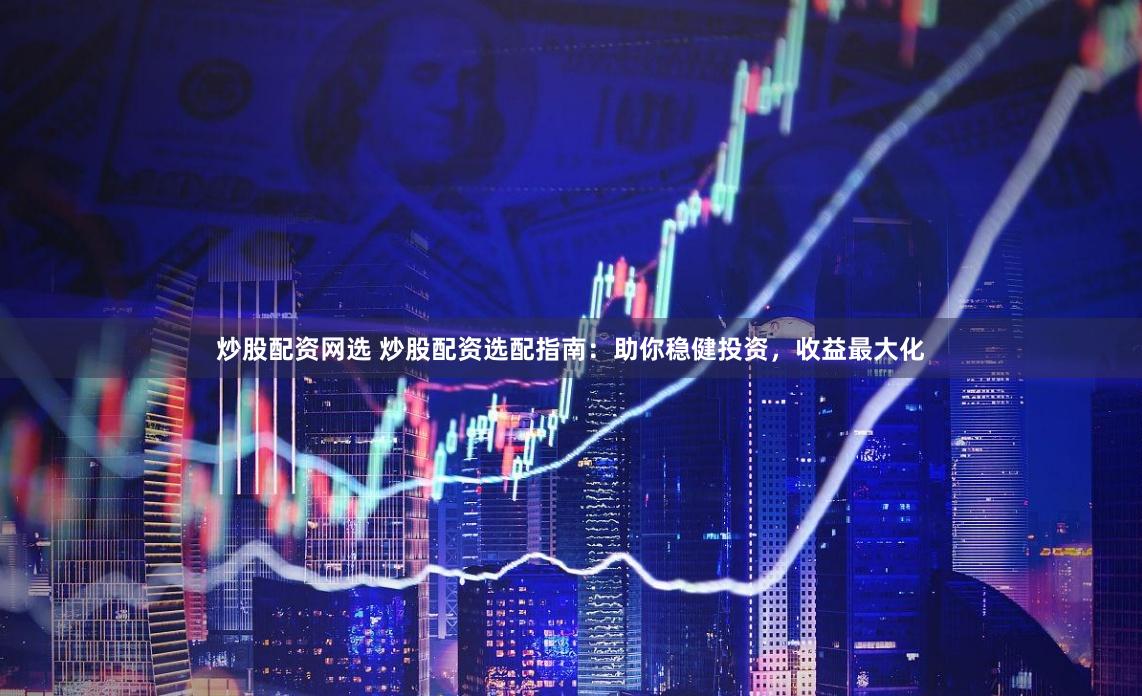 炒股配资网选 炒股配资选配指南：助你稳健投资，收益最大化