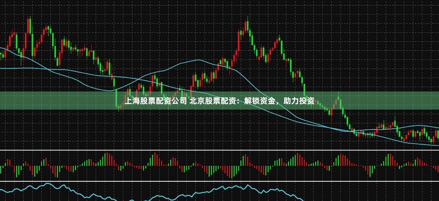上海股票配资公司 北京股票配资：解锁资金，助力投资