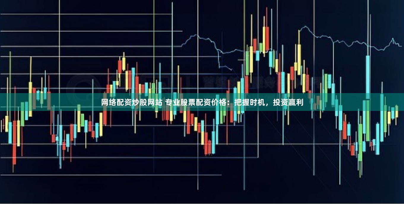 网络配资炒股网站 专业股票配资价格：把握时机，投资赢利
