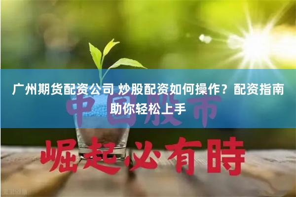 广州期货配资公司 炒股配资如何操作？配资指南助你轻松上手