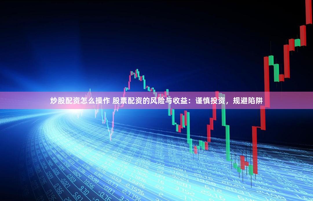 炒股配资怎么操作 股票配资的风险与收益：谨慎投资，规避陷阱