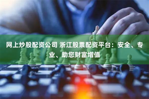 网上炒股配资公司 浙江股票配资平台：安全、专业、助您财富增值