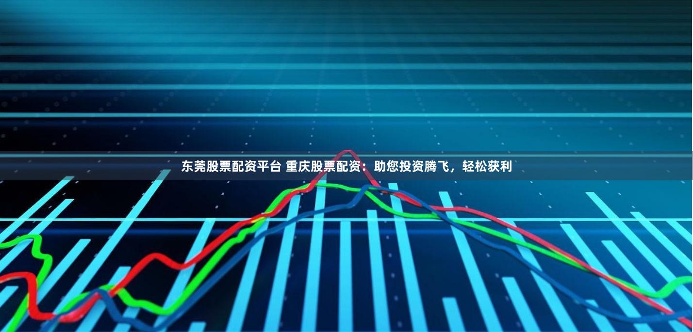 东莞股票配资平台 重庆股票配资：助您投资腾飞，轻松获利