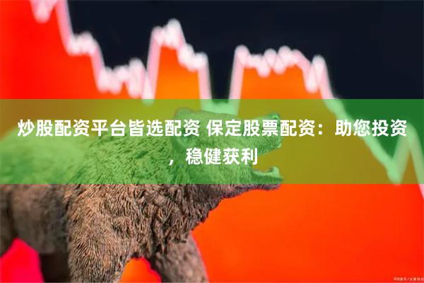 炒股配资平台皆选配资 保定股票配资：助您投资，稳健获利