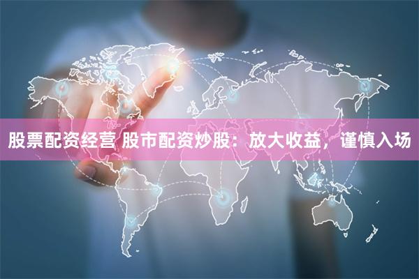 股票配资经营 股市配资炒股：放大收益，谨慎入场