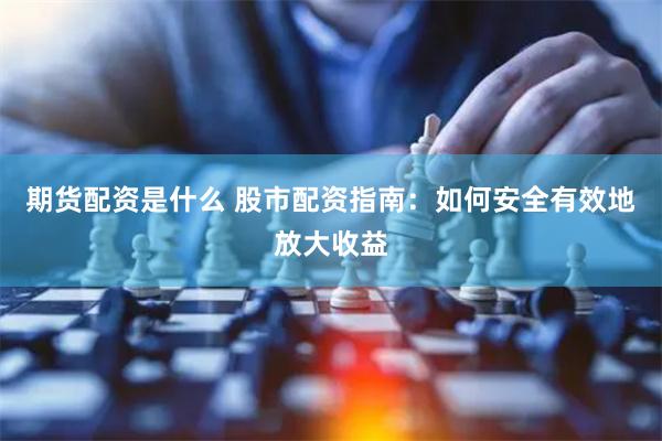 期货配资是什么 股市配资指南：如何安全有效地放大收益