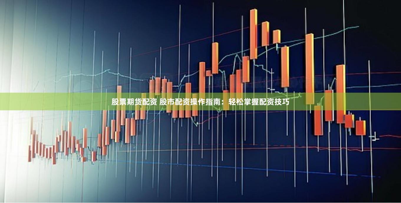 股票期货配资 股市配资操作指南：轻松掌握配资技巧