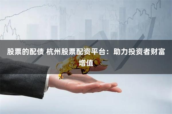 股票的配债 杭州股票配资平台：助力投资者财富增值