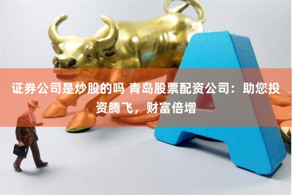 证券公司是炒股的吗 青岛股票配资公司：助您投资腾飞，财富倍增