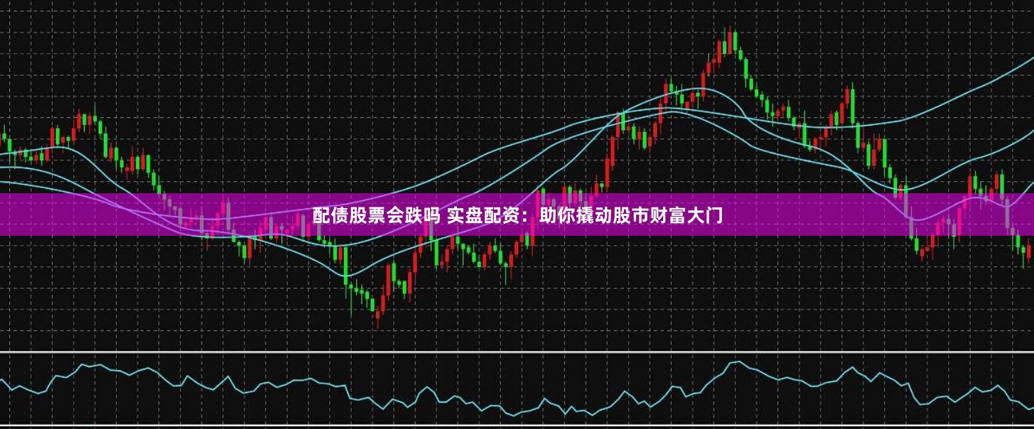 配债股票会跌吗 实盘配资：助你撬动股市财富大门