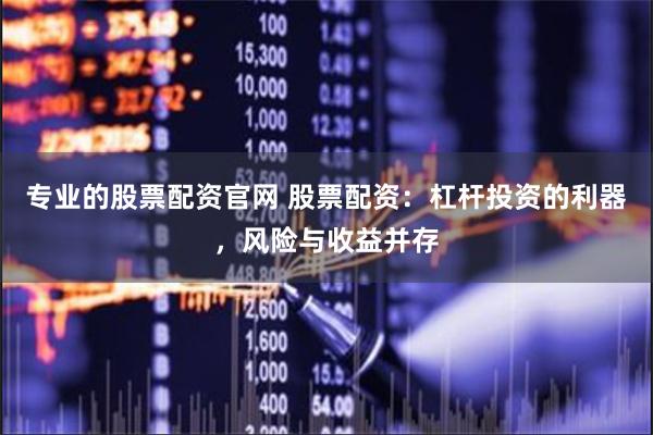 专业的股票配资官网 股票配资：杠杆投资的利器，风险与收益并存