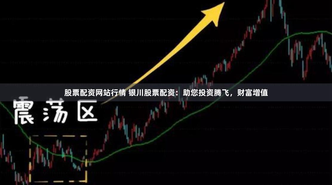 股票配资网站行情 银川股票配资：助您投资腾飞，财富增值