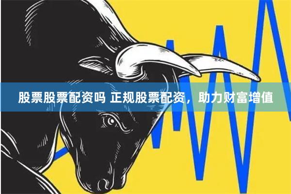 股票股票配资吗 正规股票配资，助力财富增值